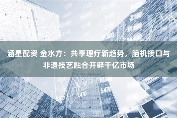 涵星配资 金水方：共享理疗新趋势，脑机接口与非遗技艺融合开辟千亿市场