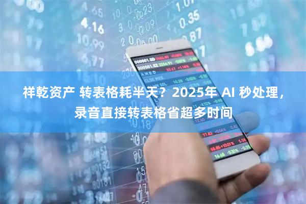 祥乾资产 转表格耗半天？2025年 AI 秒处理，录音直接转表格省超多时间