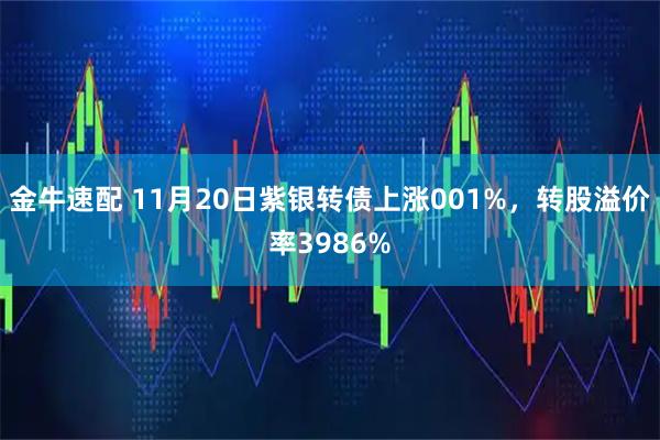 金牛速配 11月20日紫银转债上涨001%，转股溢价率3986%