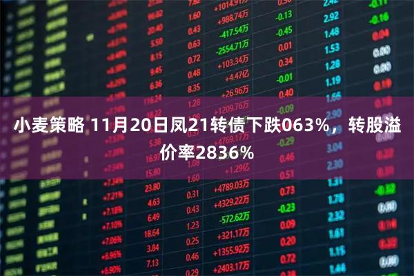 小麦策略 11月20日凤21转债下跌063%，转股溢价率2836%