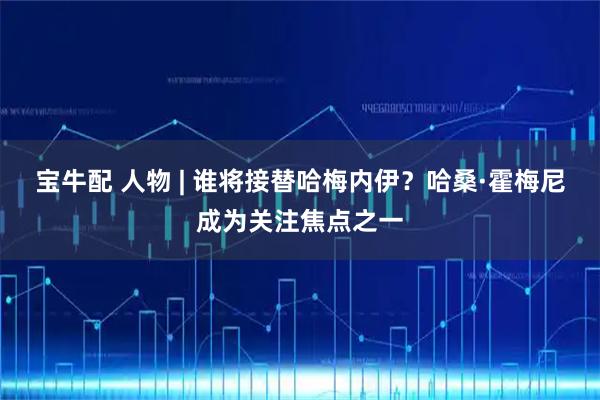 宝牛配 人物 | 谁将接替哈梅内伊？哈桑·霍梅尼成为关注焦点之一