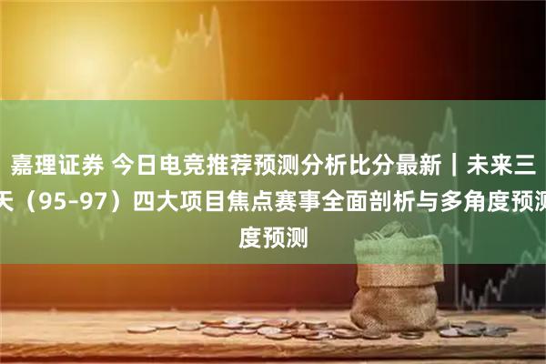嘉理证券 今日电竞推荐预测分析比分最新｜未来三天（95–97）四大项目焦点赛事全面剖析与多角度预测