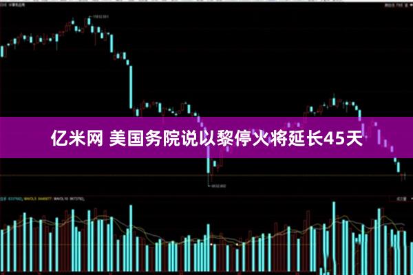 亿米网 美国务院说以黎停火将延长45天