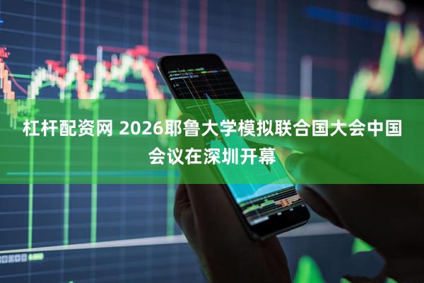 杠杆配资网 2026耶鲁大学模拟联合国大会中国会议在深圳开幕