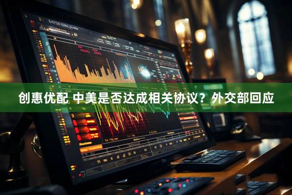 创惠优配 中美是否达成相关协议？外交部回应
