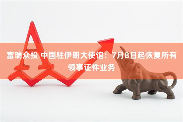 富瑞众投 中国驻伊朗大使馆：7月8日起恢复所有领事证件业务