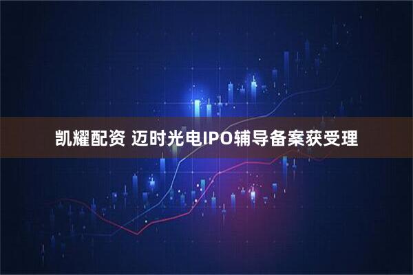 凯耀配资 迈时光电IPO辅导备案获受理
